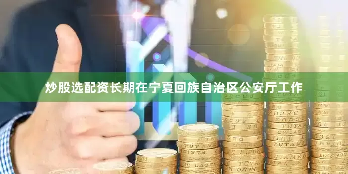 炒股选配资长期在宁夏回族自治区公安厅工作