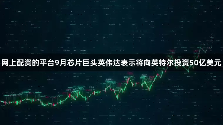 网上配资的平台9月芯片巨头英伟达表示将向英特尔投资50亿美元