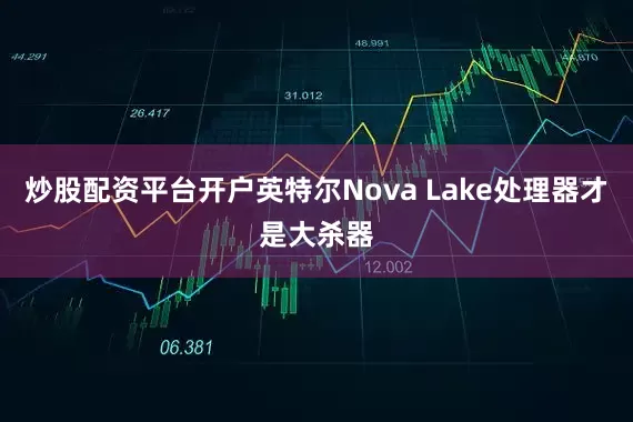 炒股配资平台开户英特尔Nova Lake处理器才是大杀器