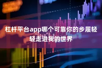 杠杆平台app哪个可靠你的步履轻轻走进我的世界