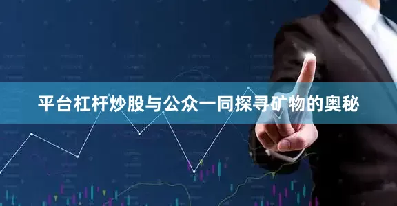 平台杠杆炒股与公众一同探寻矿物的奥秘