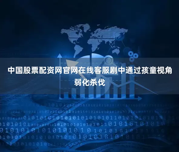 中国股票配资网官网在线客服剧中通过孩童视角弱化杀伐