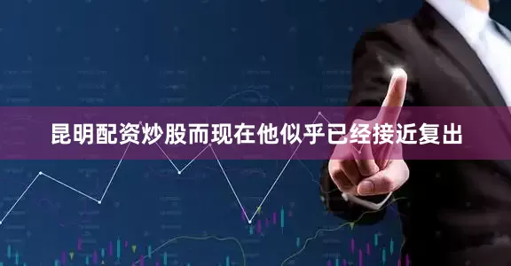 昆明配资炒股而现在他似乎已经接近复出