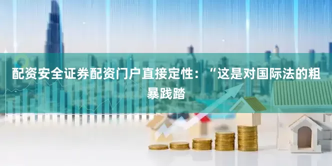 配资安全证券配资门户直接定性：“这是对国际法的粗暴践踏