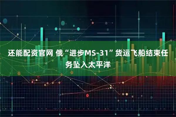 还能配资官网 俄“进步MS-31”货运飞船结束任务坠入太平洋