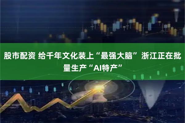 股市配资 给千年文化装上“最强大脑” 浙江正在批量生产“AI特产”
