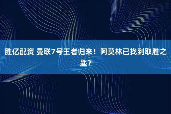 胜亿配资 曼联7号王者归来！阿莫林已找到取胜之匙？