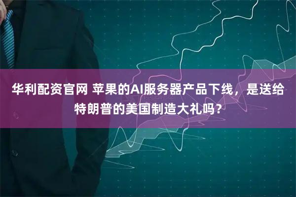 华利配资官网 苹果的AI服务器产品下线，是送给特朗普的美国制造大礼吗？