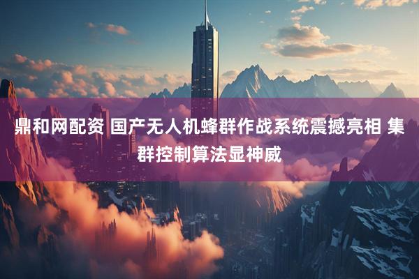 鼎和网配资 国产无人机蜂群作战系统震撼亮相 集群控制算法显神威