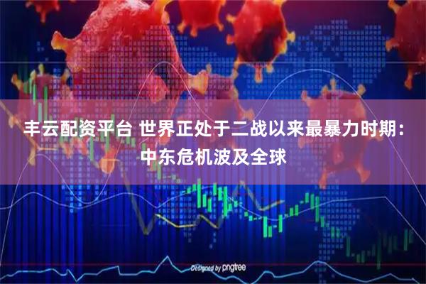 丰云配资平台 世界正处于二战以来最暴力时期：中东危机波及全球