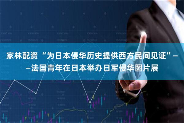 家林配资 “为日本侵华历史提供西方民间见证”——法国青年在日本举办日军侵华图片展