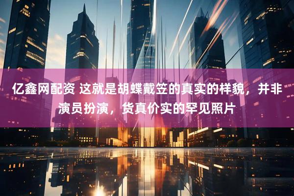 亿鑫网配资 这就是胡蝶戴笠的真实的样貌，并非演员扮演，货真价实的罕见照片