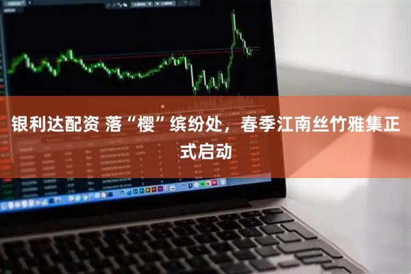银利达配资 落“樱”缤纷处，春季江南丝竹雅集正式启动