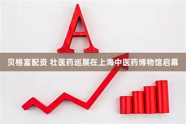 贝格富配资 壮医药巡展在上海中医药博物馆启幕