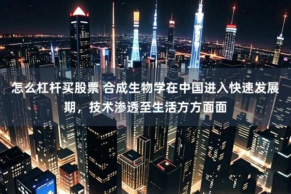 怎么杠杆买股票 合成生物学在中国进入快速发展期，技术渗透至生活方方面面