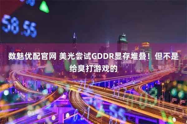 数魅优配官网 美光尝试GDDR显存堆叠！但不是给臭打游戏的