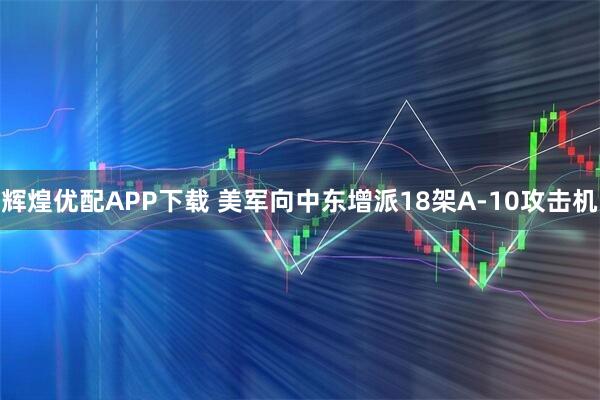 辉煌优配APP下载 美军向中东增派18架A-10攻击机