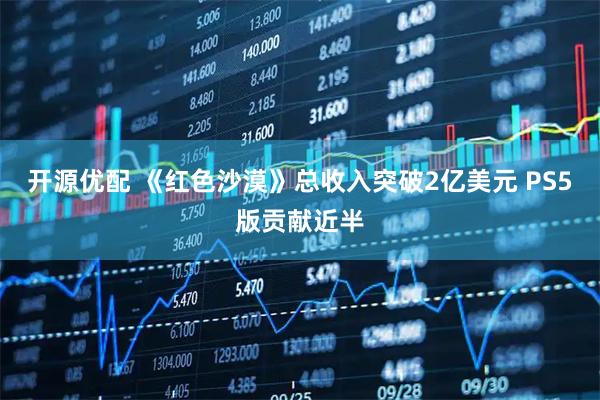 开源优配 《红色沙漠》总收入突破2亿美元 PS5版贡献近半