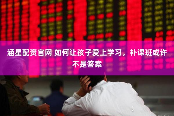 涵星配资官网 如何让孩子爱上学习，补课班或许不是答案