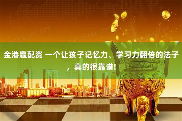 金港赢配资 一个让孩子记忆力、学习力翻倍的法子，真的很靠谱!