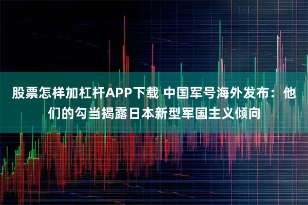 股票怎样加杠杆APP下载 中国军号海外发布：他们的勾当揭露日本新型军国主义倾向