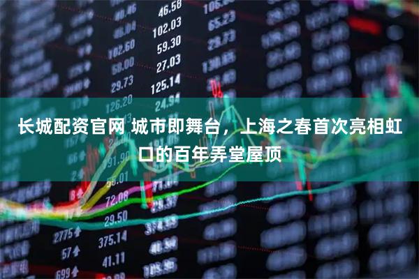长城配资官网 城市即舞台，上海之春首次亮相虹口的百年弄堂屋顶