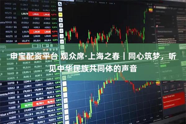 申宝配资平台 观众席·上海之春｜同心筑梦，听见中华民族共同体的声音