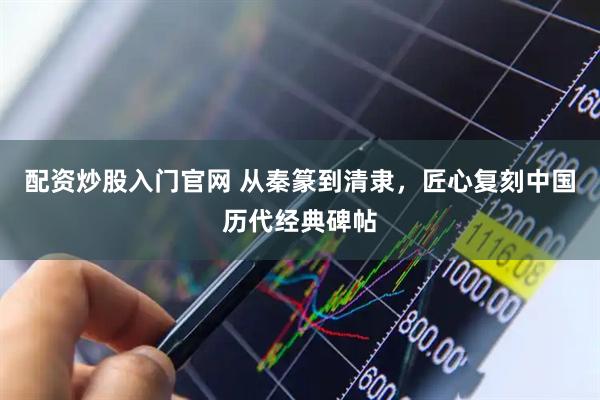 配资炒股入门官网 从秦篆到清隶，匠心复刻中国历代经典碑帖