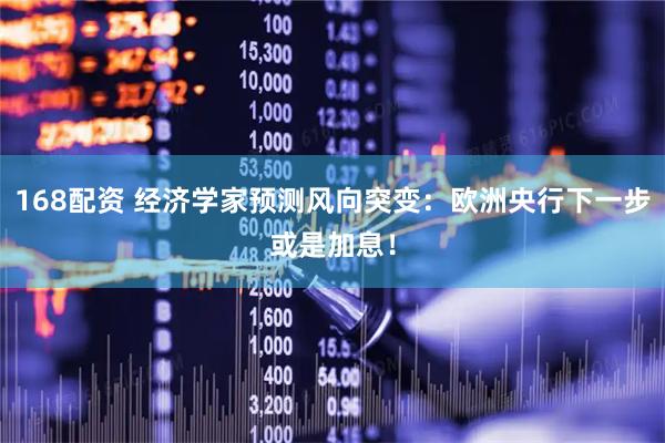 168配资 经济学家预测风向突变：欧洲央行下一步或是加息！