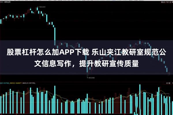 股票杠杆怎么加APP下载 乐山夹江教研室规范公文信息写作，提升教研宣传质量