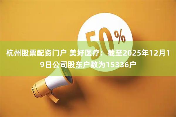 杭州股票配资门户 美好医疗：截至2025年12月19日公司股东户数为15336户