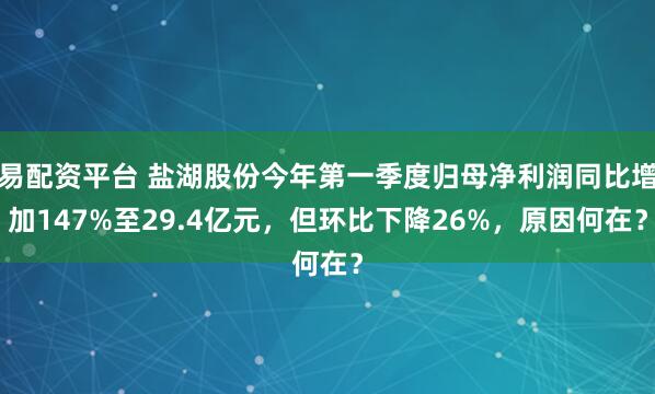 易配资平台 盐湖股份今年第一季度归母净利润同比增加147%至29.4亿元，但环比下降26%，原因何在？