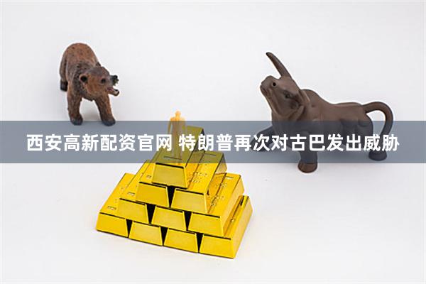西安高新配资官网 特朗普再次对古巴发出威胁