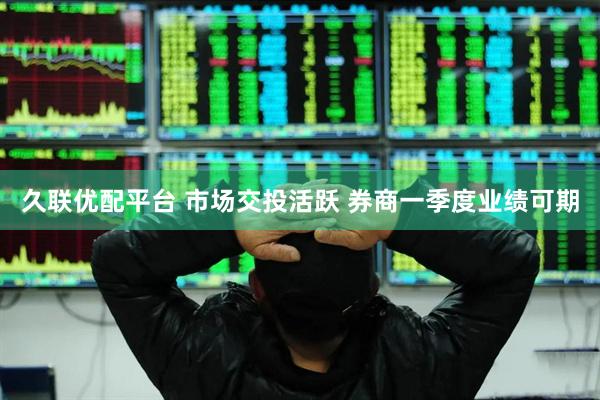 久联优配平台 市场交投活跃 券商一季度业绩可期