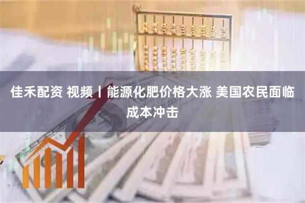 佳禾配资 视频丨能源化肥价格大涨 美国农民面临成本冲击