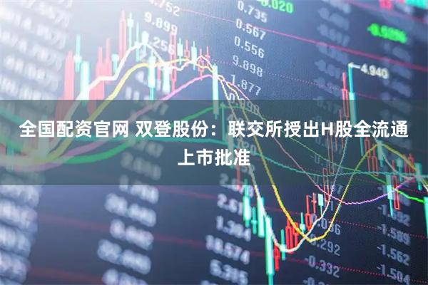 全国配资官网 双登股份：联交所授出H股全流通上市批准