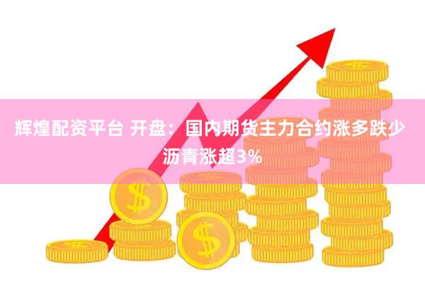 辉煌配资平台 开盘：国内期货主力合约涨多跌少 沥青涨超3%