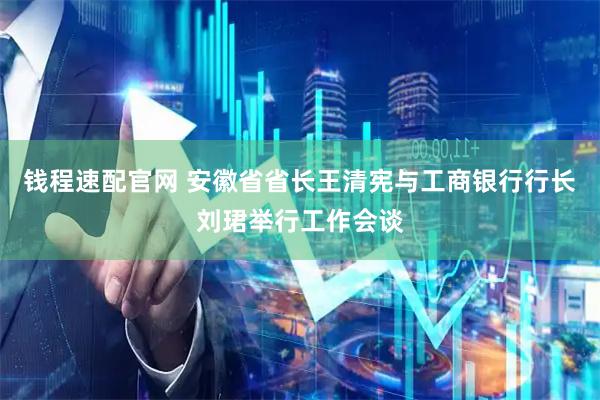 钱程速配官网 安徽省省长王清宪与工商银行行长刘珺举行工作会谈