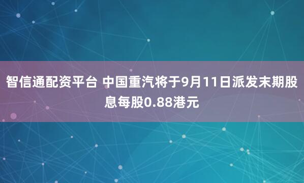 智信通配资平台 中国重汽将于9月11日派发末期股息每股0.88港元
