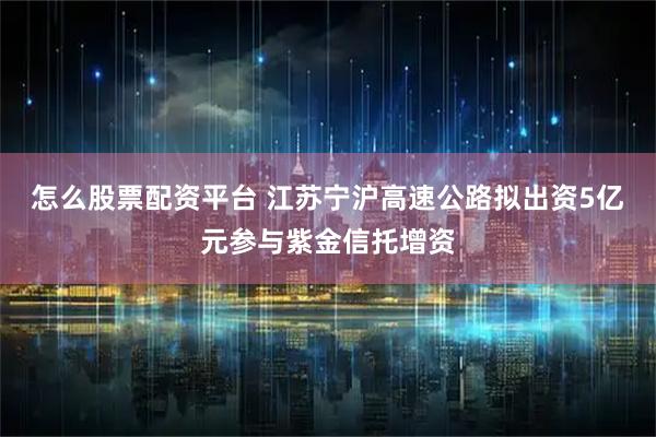 怎么股票配资平台 江苏宁沪高速公路拟出资5亿元参与紫金信托增资