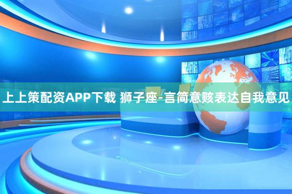上上策配资APP下载 狮子座-言简意赅表达自我意见