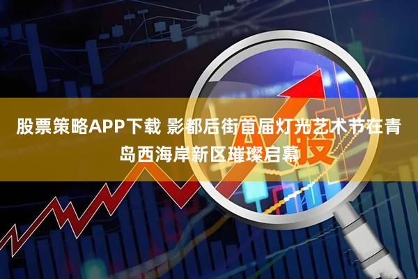 股票策略APP下载 影都后街首届灯光艺术节在青岛西海岸新区璀璨启幕