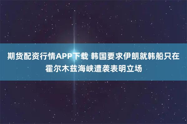 期货配资行情APP下载 韩国要求伊朗就韩船只在霍尔木兹海峡遭袭表明立场