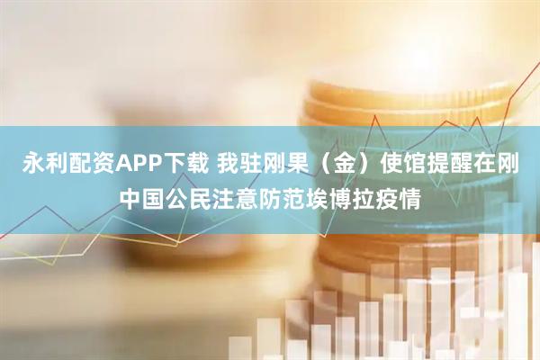 永利配资APP下载 我驻刚果（金）使馆提醒在刚中国公民注意防范埃博拉疫情