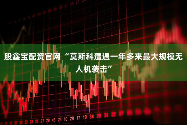 股鑫宝配资官网 “莫斯科遭遇一年多来最大规模无人机袭击”