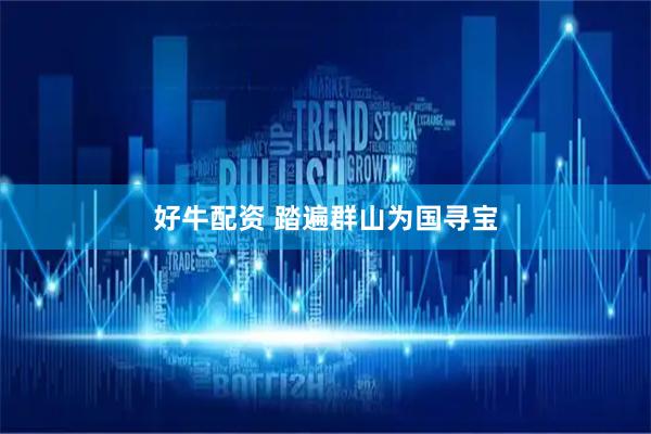 好牛配资 踏遍群山为国寻宝