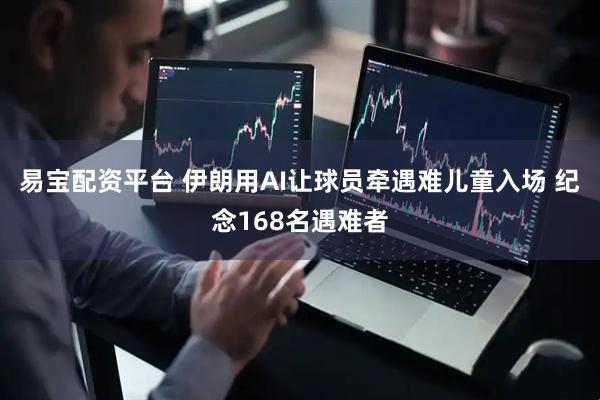 易宝配资平台 伊朗用AI让球员牵遇难儿童入场 纪念168名遇难者