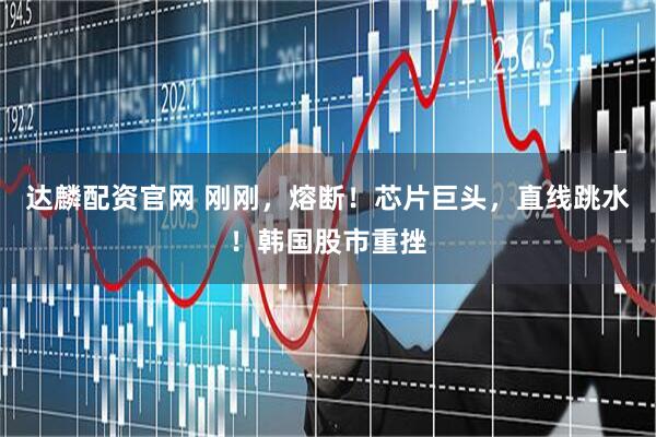 达麟配资官网 刚刚，熔断！芯片巨头，直线跳水！韩国股市重挫