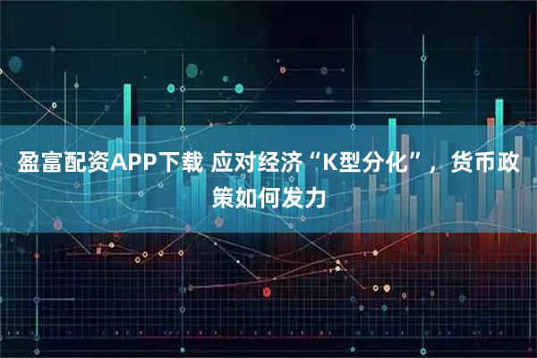 盈富配资APP下载 应对经济“K型分化”，货币政策如何发力