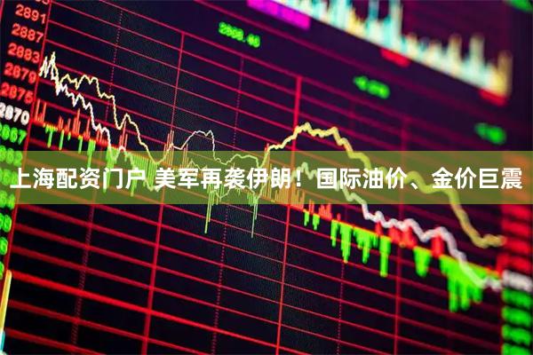 上海配资门户 美军再袭伊朗！国际油价、金价巨震